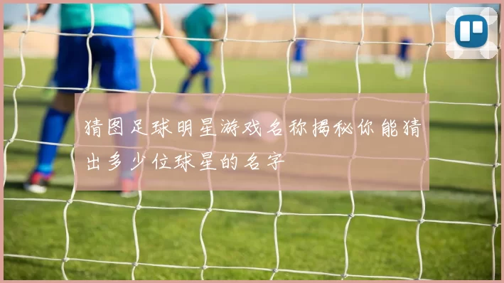 猜图足球明星游戏名称揭秘你能猜出多少位球星的名字