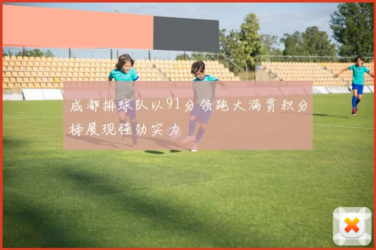 成都排球队以91分领跑大满贯积分榜展现强劲实力
