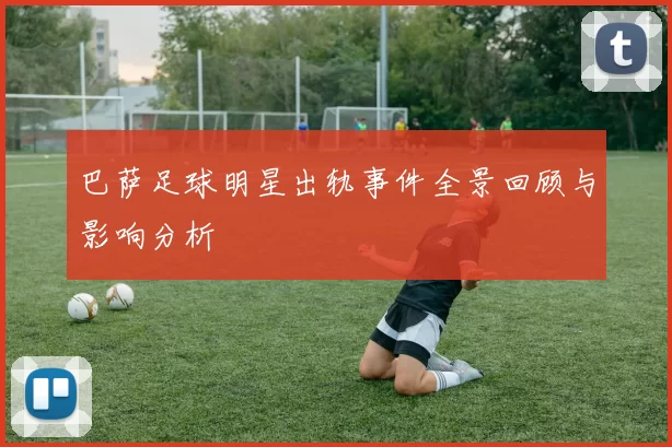 巴萨足球明星出轨事件全景回顾与影响分析