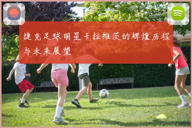 捷克足球明星卡拉维茨的辉煌历程与未来展望