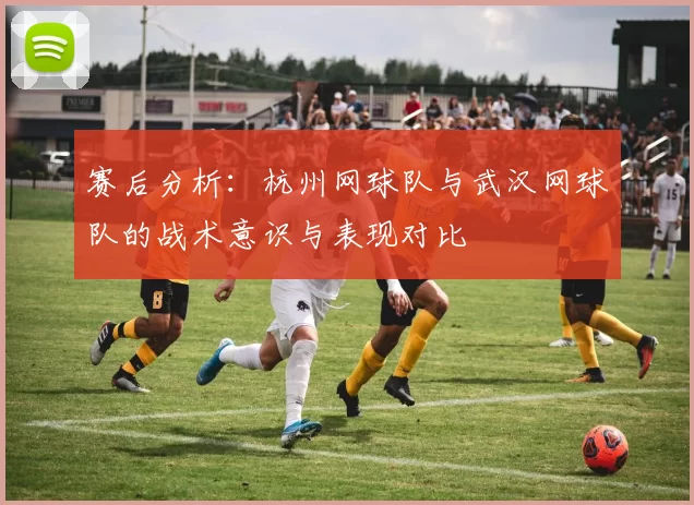 赛后分析：杭州网球队与武汉网球队的战术意识与表现对比