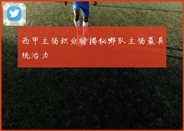 西甲主场积分榜揭秘哪队主场最具统治力