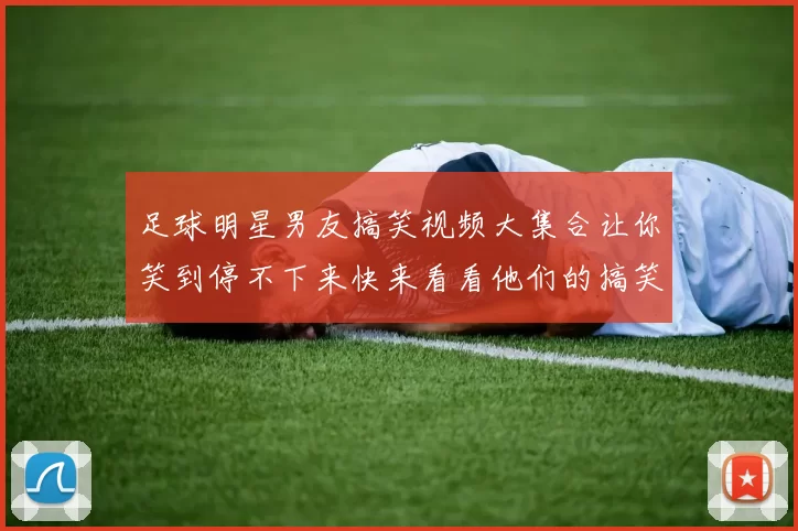 足球明星男友搞笑视频大集合让你笑到停不下来快来看看他们的搞笑瞬间