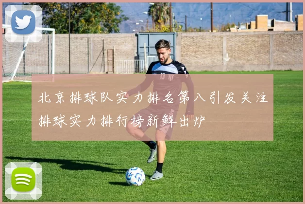北京排球队实力排名第八引发关注排球实力排行榜新鲜出炉