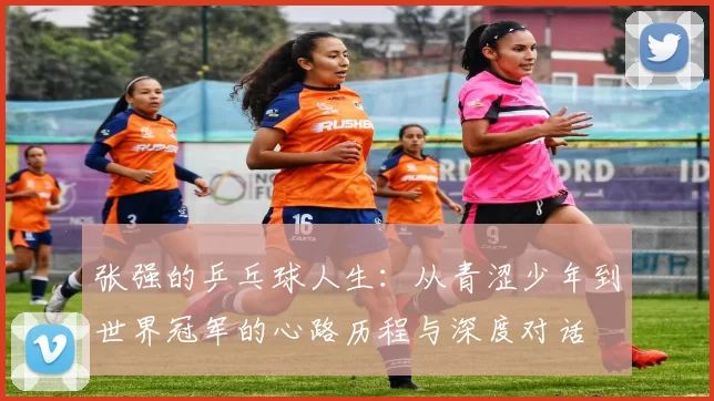 张强的乒乓球人生：从青涩少年到世界冠军的心路历程与深度对话