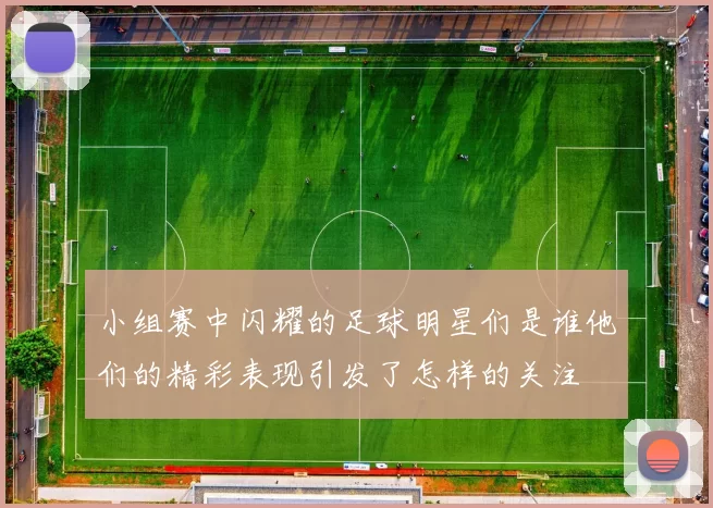 小组赛中闪耀的足球明星们是谁他们的精彩表现引发了怎样的关注