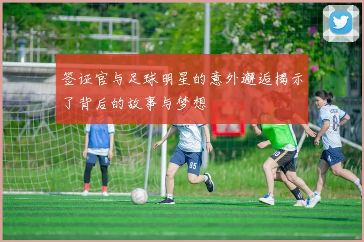 签证官与足球明星的意外邂逅揭示了背后的故事与梦想