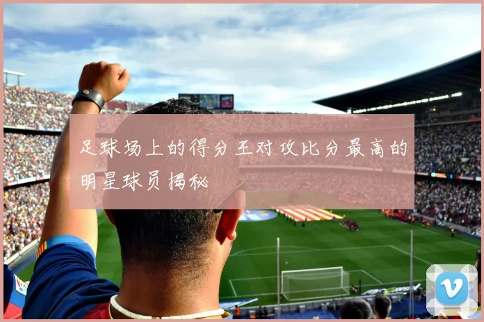 足球场上的得分王对攻比分最高的明星球员揭秘