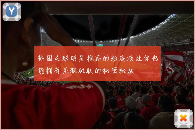 韩国足球明星推荐的粉底液让你也能拥有无瑕肌肤的秘密秘诀