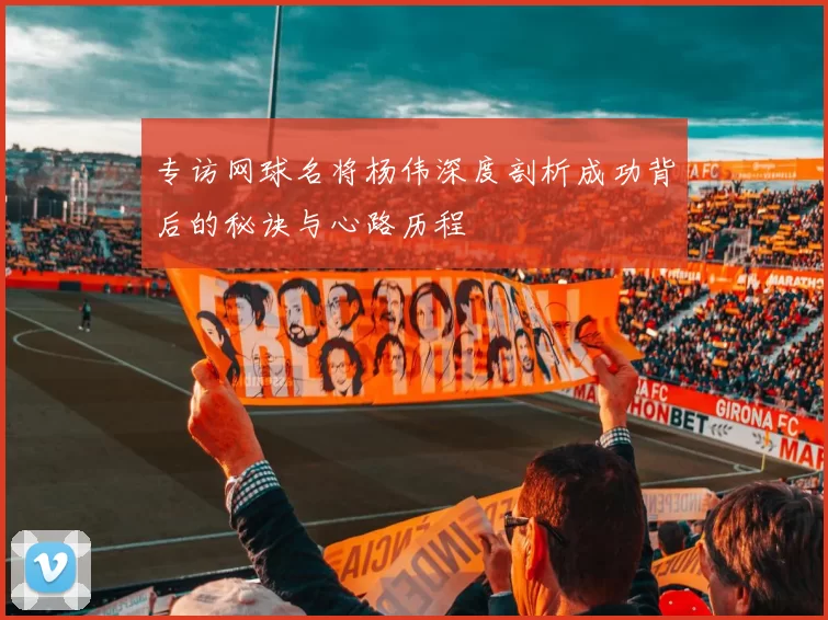 专访网球名将杨伟深度剖析成功背后的秘诀与心路历程