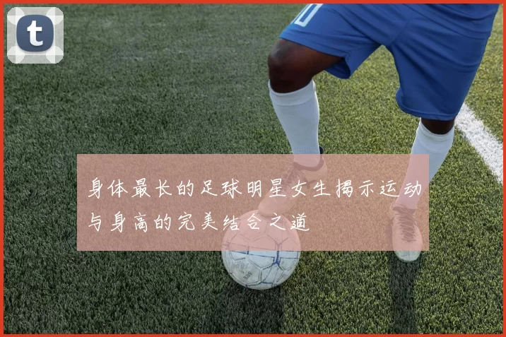 身体最长的足球明星女生揭示运动与身高的完美结合之道