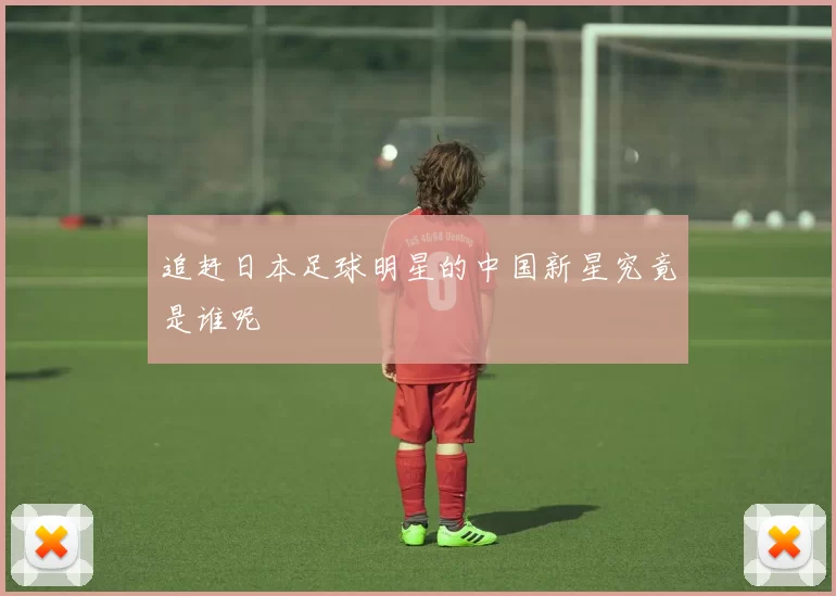 追赶日本足球明星的中国新星究竟是谁呢