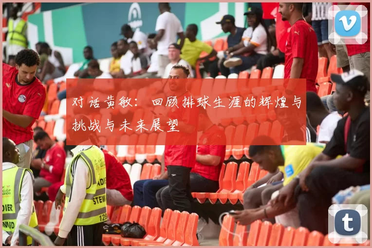 对话黄敏：回顾排球生涯的辉煌与挑战与未来展望