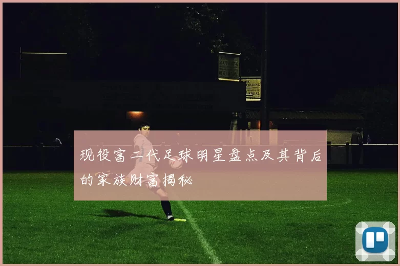 现役富二代足球明星盘点及其背后的家族财富揭秘