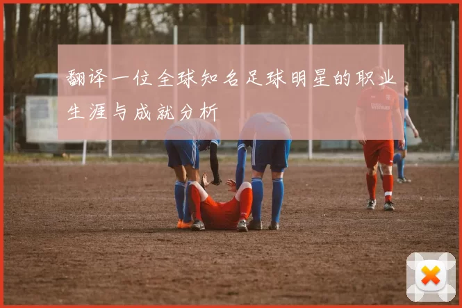 翻译一位全球知名足球明星的职业生涯与成就分析