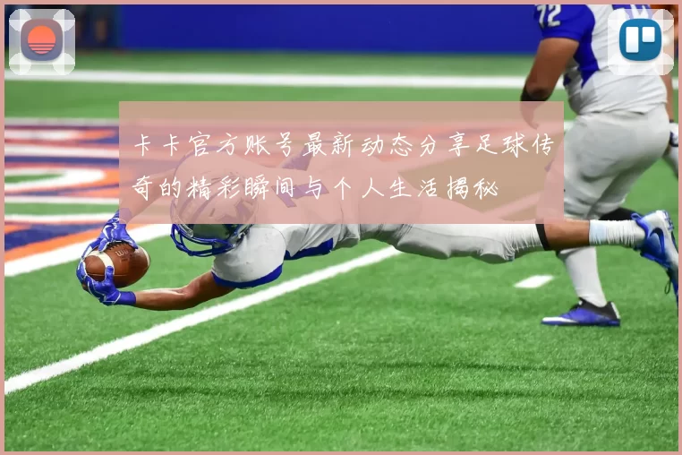 卡卡官方账号最新动态分享足球传奇的精彩瞬间与个人生活揭秘
