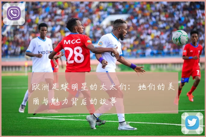 欧洲足球明星的太太们：她们的美丽与魅力背后的故事