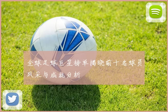 全球足球巨星榜单揭晓前十名球员风采与成就分析