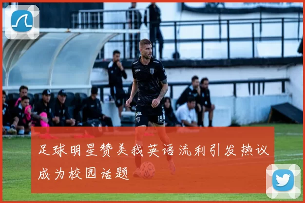 足球明星赞美我英语流利引发热议成为校园话题