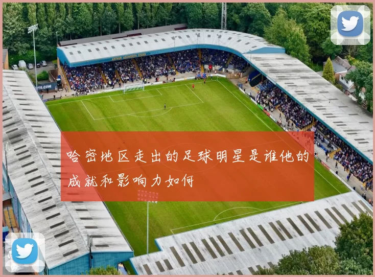哈密地区走出的足球明星是谁他的成就和影响力如何