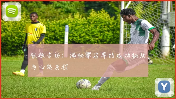 张敏专访：揭秘攀岩界的成功秘诀与心路历程