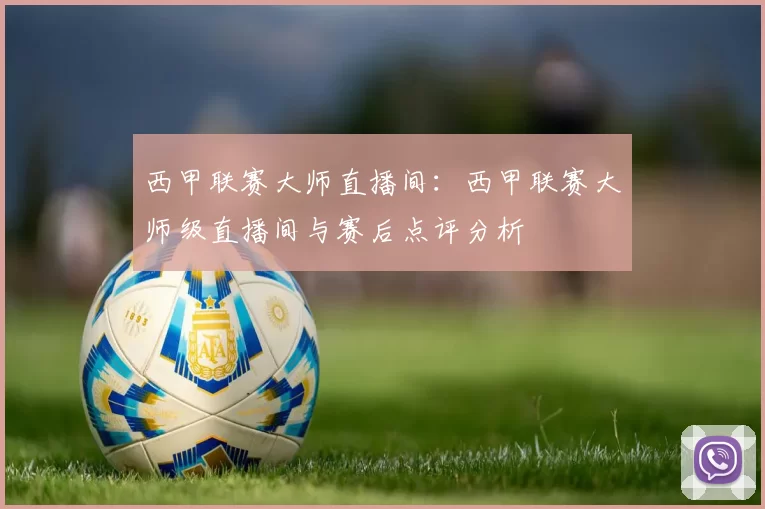 西甲联赛大师直播间：西甲联赛大师级直播间与赛后点评分析