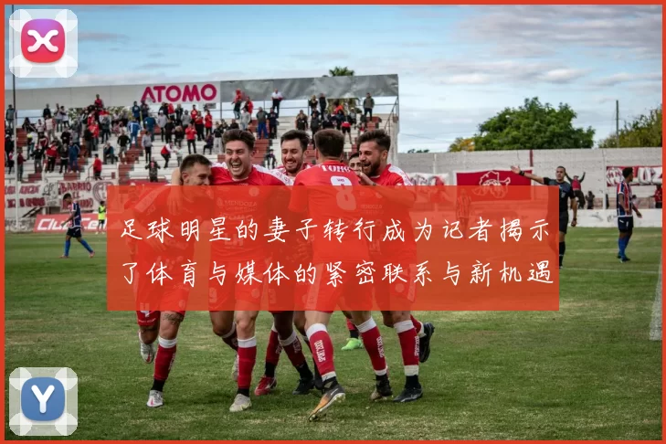 足球明星的妻子转行成为记者揭示了体育与媒体的紧密联系与新机遇