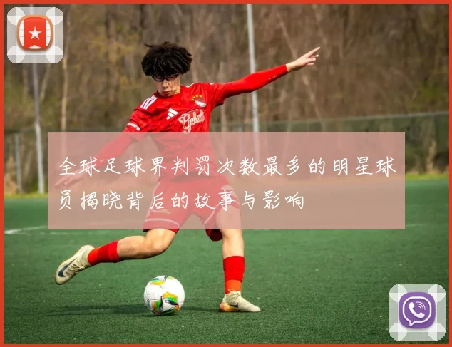 全球足球界判罚次数最多的明星球员揭晓背后的故事与影响