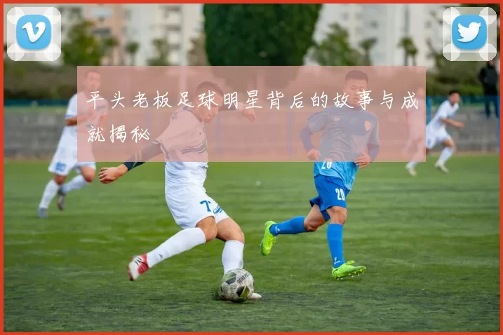平头老板足球明星背后的故事与成就揭秘