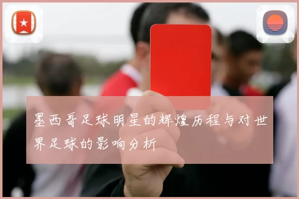 墨西哥足球明星的辉煌历程与对世界足球的影响分析