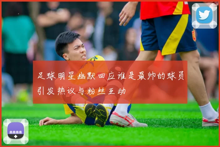 足球明星幽默回应谁是最帅的球员引发热议与粉丝互动