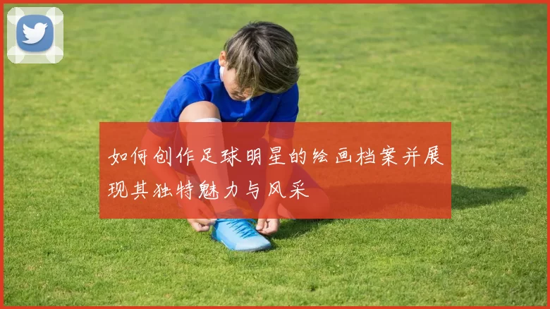 如何创作足球明星的绘画档案并展现其独特魅力与风采