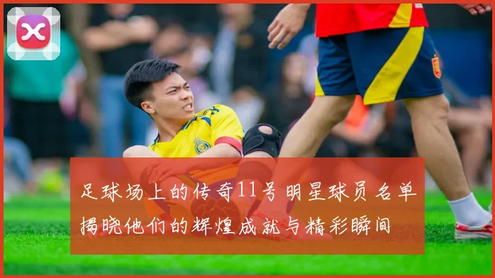 足球场上的传奇11号明星球员名单揭晓他们的辉煌成就与精彩瞬间