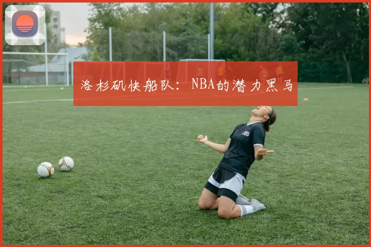 洛杉矶快船队：NBA的潜力黑马