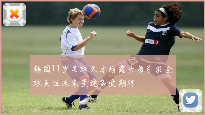 韩国11岁足球天才崭露头角引发全球关注未来星途备受期待