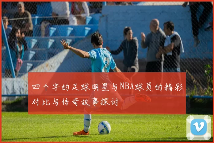 四个字的足球明星与NBA球员的精彩对比与传奇故事探讨