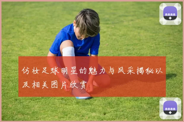 仿妆足球明星的魅力与风采揭秘以及相关图片欣赏