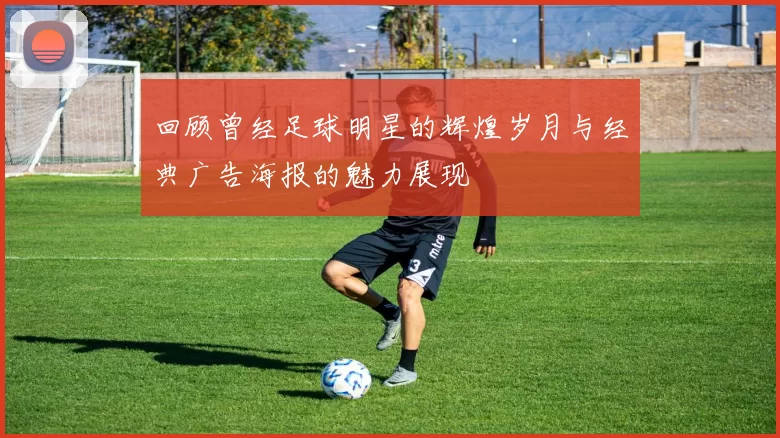 回顾曾经足球明星的辉煌岁月与经典广告海报的魅力展现