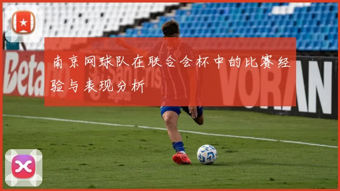 南京网球队在联合会杯中的比赛经验与表现分析