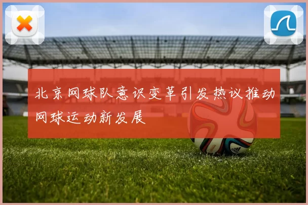 北京网球队意识变革引发热议推动网球运动新发展