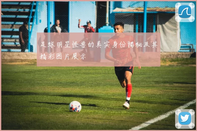 足球明星怪兽的真实身份揭秘及其精彩图片展示