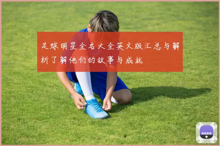 足球明星全名大全英文版汇总与解析了解他们的故事与成就