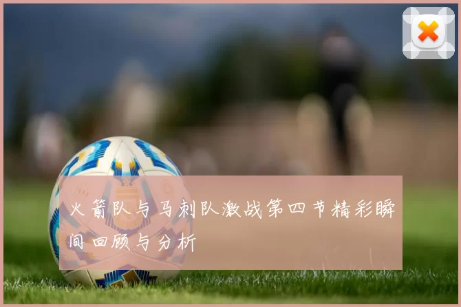 火箭队与马刺队激战第四节精彩瞬间回顾与分析