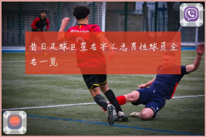 昔日足球巨星名字汇总男性球员全名一览