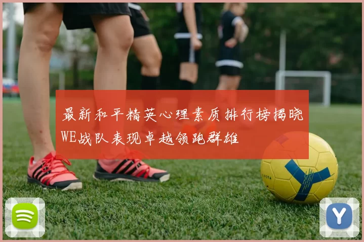 最新和平精英心理素质排行榜揭晓WE战队表现卓越领跑群雄