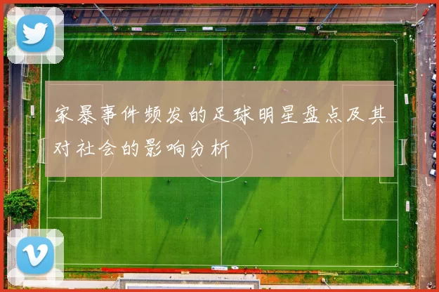 家暴事件频发的足球明星盘点及其对社会的影响分析
