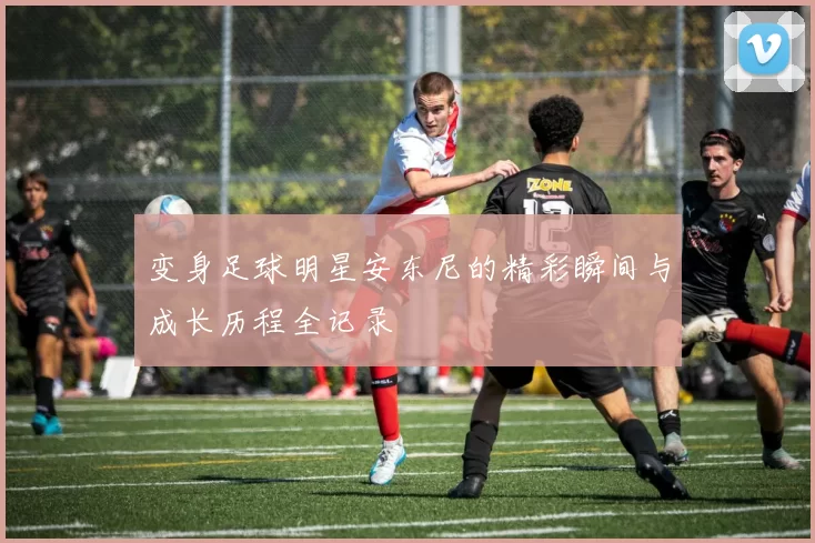 变身足球明星安东尼的精彩瞬间与成长历程全记录