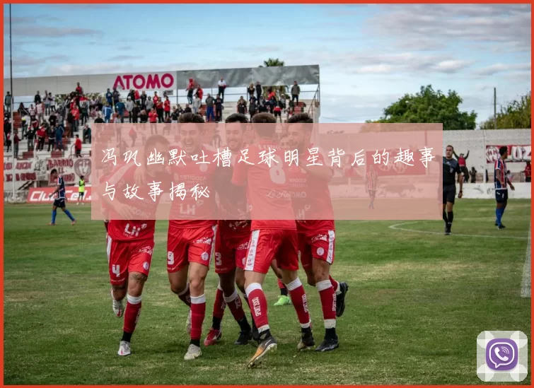 冯巩幽默吐槽足球明星背后的趣事与故事揭秘