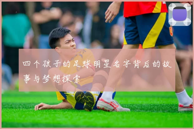四个孩子的足球明星名字背后的故事与梦想探索