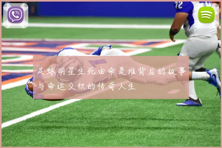 足球明星生死由命是谁背后的故事与命运交织的传奇人生